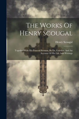 The Works Of Henry Scougal: Together With His Funeral Sermon, By Dr. Gairden, And An Account Of His Life And Writings - Scougal, Henry