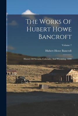 The Works Of Hubert Howe Bancroft: History Of Nevada, Colorado, And Wyoming. 1890; Volume 7 - Bancroft, Hubert Howe