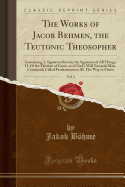 The Works of Jacob Behmen, the Teutonic Theosopher, Vol. 4: Containing, I. Signatura Rerum, the Signature of All Things; II. of the Election of Grace, or of God's Will Towards Man, Commonly Called Predestination; III. the Way to Christ (Classic Reprint)