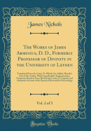 The Works of James Arminius, D. D., Formerly Professor of Divinity in the University of Leyden, Vol. 2 of 3: Translated from the Latin; To Which Are Added, Brandt's Life of the Author, with Considerable Augmentations; Numerous Extracts from His Private Le