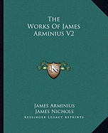 The Works Of James Arminius V2 - Arminius, James, and Nichols, James, PhD (Translated by), and Nichols, William (Translated by)