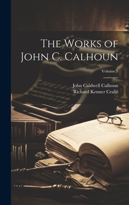 The Works of John C. Calhoun; Volume 5 - Calhoun, John Caldwell, and Crall, Richard Kenner