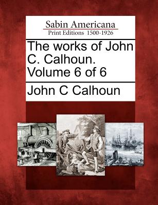 The Works of John C. Calhoun. Volume 6 of 6 - Calhoun, John C