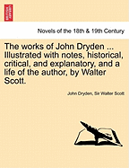 The Works of John Dryden ... Illustrated with Notes, Historical, Critical, and Explanatory, and a Life of the Author, by Walter Scott. Vol. XII, Second Edition