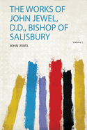 The Works of John Jewel, D.D., Bishop of Salisbury