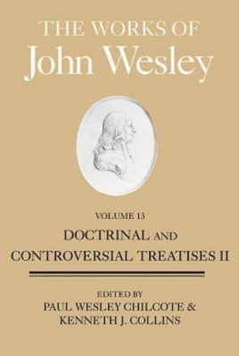 The Works of John Wesley, Volume 13: Doctrinal and Controversial Treatises II - Collins, Kenneth J (Editor), and Chilcote, Paul W (Editor)