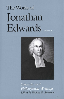 The Works of Jonathan Edwards, Vol. 6: Volume 6: Scientific and Philosophical Writings - Edwards, Jonathan, and Anderson, Wallace E. (Editor)