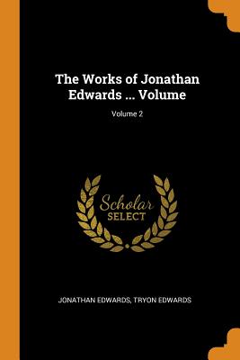 The Works of Jonathan Edwards ... Volume; Volume 2 - Edwards, Jonathan, and Edwards, Tryon