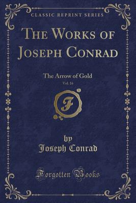 The Works of Joseph Conrad, Vol. 16: The Arrow of Gold (Classic Reprint) - Conrad, Joseph