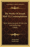 The Works of Joseph Hall V2, Contemplations: With Some Account of His Life and Sufferings (1808)