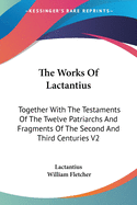 The Works Of Lactantius: Together With The Testaments Of The Twelve Patriarchs And Fragments Of The Second And Third Centuries V2