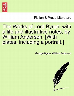 The Works of Lord Byron: With a Life and Illustrative Notes, by William Anderson. [With Plates, Including a Portrait.] - Byron, George, and Anderson, William