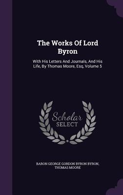 The Works Of Lord Byron: With His Letters And Journals, And His Life, By Thomas Moore, Esq, Volume 5 - Baron George Gordon Byron Byron (Creator), and Moore, Thomas