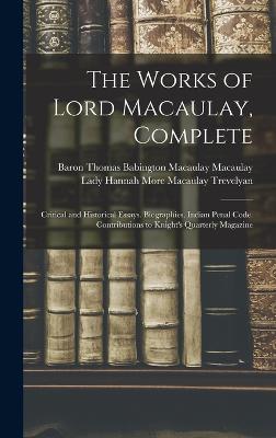 The Works of Lord Macaulay, Complete: Critical and Historical Essays. Biographies. Indian Penal Code. Contributions to Knight's Quarterly Magazine - Macaulay, Baron Thomas Babington Maca, and Trevelyan, Lady Hannah More Macaulay