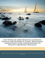 The Works of Lord Macaulay, Complete: Critical and Historical Essays. Biographies. Indian Penal Code. Contributions to Knight's Quarterly Magazine