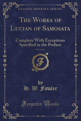 The Works of Lucian of Samosata, Vol. 1 of 4: Complete with Exceptions Specified in the Preface (Classic Reprint) - Fowler, H W