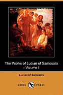 The Works of Lucian of Samosata - Volume I (Dodo Press)