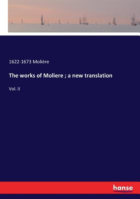 The works of Moliere; a new translation: Vol. II - Molire, 1622-1673