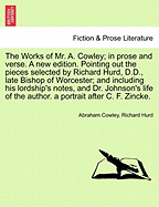 The Works of Mr. A. Cowley; In Prose and Verse. a New Edition. Pointing Out the Pieces Selected by Richard Hurd, D.D., Late Bishop of Worcester; And Including His Lordship's Notes, and Dr. Johnson's Life of the Author. a Portrait After C. F. Zincke.