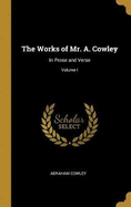 The Works of Mr. A. Cowley: In Prose and Verse; Volume I