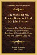 The Works of Mr. Francis Beaumont and Mr. John Fletcher: Containing the Maid's Tragedy; Philaster; Or, Love Lies a Bleeding; A King and No King; And the Scornful Lady V1