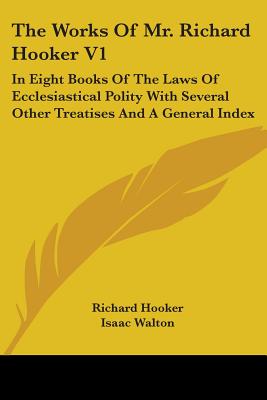 The Works Of Mr. Richard Hooker V1: In Eight Books Of The Laws Of Ecclesiastical Polity With Several Other Treatises And A General Index - Hooker, Richard, and Walton, Isaac