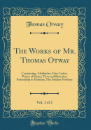 The Works of Mr. Thomas Otway, Vol. 1 of 2: Containing, Alcibiades; Don Carlos, Prince of Spain; Titus and Berenice; Friendship in Fashion; The Soldiers Fortune (Classic Reprint)