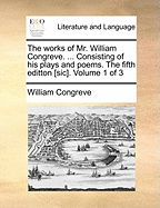 The Works of Mr. William Congreve. ... Consisting of His Plays and Poems. the Fifth Editton [Sic]. Volume 1 of 3