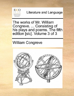 The Works of Mr. William Congreve. ... Consisting of His Plays and Poems. the Fifth Editton [Sic]. Volume 3 of 3 - Congreve, William