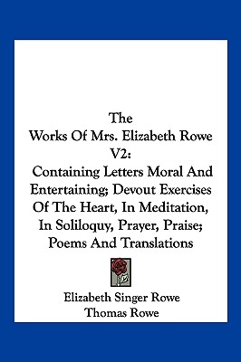 The Works Of Mrs. Elizabeth Rowe V2: Containing Letters Moral And Entertaining; Devout Exercises Of The Heart, In Meditation, In Soliloquy, Prayer, Praise; Poems And Translations - Rowe, Elizabeth Singer, and Rowe, Thomas (Translated by)