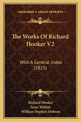 The Works of Richard Hooker V2: With a General Index (1825) - Hooker, Richard, and Walton, Isaac, and Dobson, William Stephen (Editor)