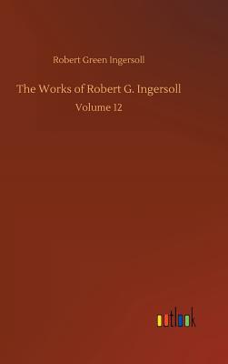 The Works of Robert G. Ingersoll - Ingersoll, Robert Green