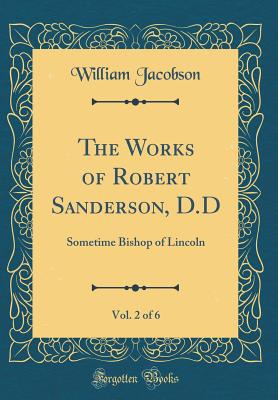 The Works of Robert Sanderson, D.D, Vol. 2 of 6: Sometime Bishop of Lincoln (Classic Reprint) - Jacobson, William