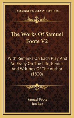 The Works of Samuel Foote V2: With Remarks on Each Play, and an Essay on the Life, Genius and Writings of the Author (1830) - Foote, Samuel, and Bee, Jon (Editor)