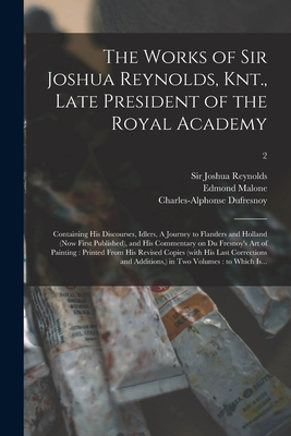 The Works of Sir Joshua Reynolds, Knt., Late President of the Royal Academy: Containing His Discourses, Idlers, A Journey to Flanders and Holland (now First Published), and His Commentary on Du Fresnoy's Art of Painting: Printed From His Revised...; 2 - Reynolds, Joshua, Sir (Creator), and Malone, Edmond 1741-1812, and Dufresnoy, Charles-Alphonse 1611-1668 (Creator)