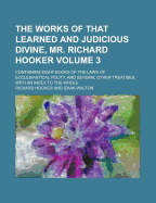 The Works of That Learned and Judicious Divine, Mr. Richard Hooker; Containing Eight Books of the Laws of Ecclesiastical Polity, and Several Other Tre