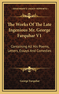 The Works of the Late Ingenious Mr. George Farquhar V1: Containing All His Poems, Letters, Essays and Comedies