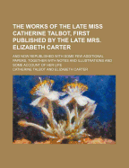 The Works of the Late Miss Catherine Talbot, First Published by the Late Mrs. Elizabeth Carter: And Now Republished with Some Few Additional Papers, Together with Notes and Illustrations and Some Account of Her Life