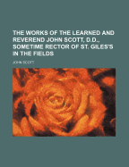 The Works of the Learned and Reverend John Scott, D.D., Sometime Rector of St. Giles's in the Fields