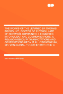 The Works of the Learned Sr Thomas Brown, Kt., Doctor of Physick, Late of Norwich. Containing I. Enquiries Into Vulgar and Common Errors. II. Religio Medici: With Annotations and Observations Upon It. III. Hydriotaphia; Or, Vrn-Burial: Together with the G