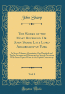 The Works of the Most Reverend Dr. John Sharp, Late Lord Archbishop of York, Vol. 2: In Seven Volumes, Containing One Hundred and Twelve Sermons and Discourses on Several Occasions with Some Papers Wrote in the Popish Controversy (Classic Reprint)