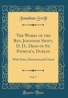 The Works of the Rev. Jonathan Swift, D. D., Dean of St. Patrick's, Dublin, Vol. 7: With Notes, Historical and Critical (Classic Reprint) - Swift, Jonathan