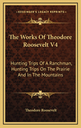 The Works of Theodore Roosevelt V4: Hunting Trips of a Ranchman, Hunting Trips on the Prairie and in the Mountains