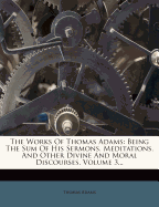 The Works of Thomas Adams: Being the Sum of His Sermons, Meditations, and Other Divine and Moral Discourses; Volume 1