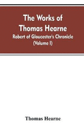 The Works of Thomas Hearne: Robert of Gloucester's Chronicle (Volume I)