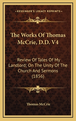 The Works of Thomas McCrie, D.D. V4: Review of Tales of My Landlord; On the Unity of the Church and Sermons (1856) - McCrie, Thomas