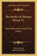 The Works of Thomas Otway V2: With Notes and a Life of the Author