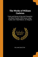 The Works of William Carleton: Traits and Stories of the Irish Peasantry. the Black Prophet. Wild Goose Lodge. Tubber Derf. Neal Malone. Art Maguire