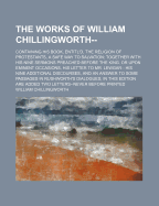 The Works of William Chillingworth--: Containing His Book, Entitl'd, the Religion of Protestants, a Safe Way to Salvation; Together With His Nine Sermons Preached Before the King, or Upon Eminent Occasions, His Letter to Mr. Lewgar-- His Nine Additional D