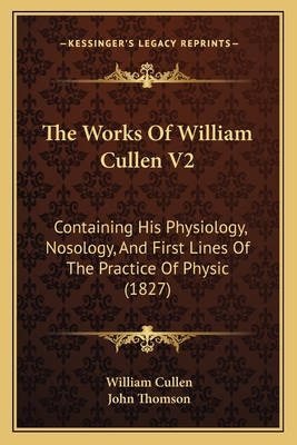 The Works Of William Cullen V2: Containing His Physiology, Nosology, And First Lines Of The Practice Of Physic (1827) - Cullen, William, and Thomson, John (Editor)